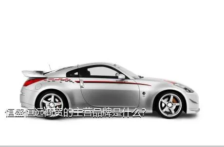 恒盛恒远商贸的主营品牌是什么？