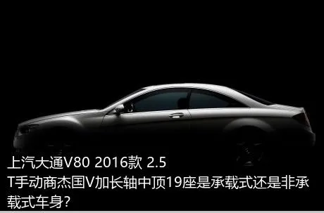 上汽大通V80 2016款 2.5T手动商杰国V加长轴中顶19座是承载式还是非承载式车身？