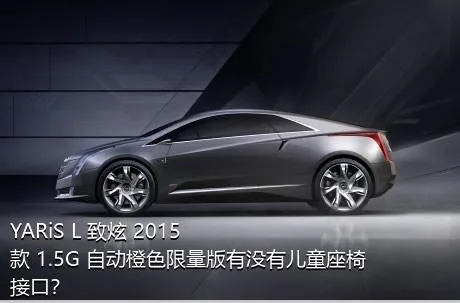 YARiS L 致炫 2015款 1.5G 自动橙色限量版有没有儿童座椅接口？