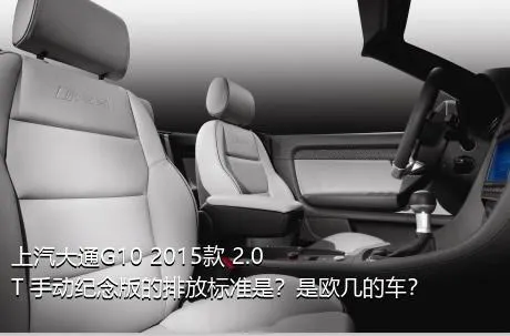 上汽大通G10 2015款 2.0T 手动纪念版的排放标准是？是欧几的车？