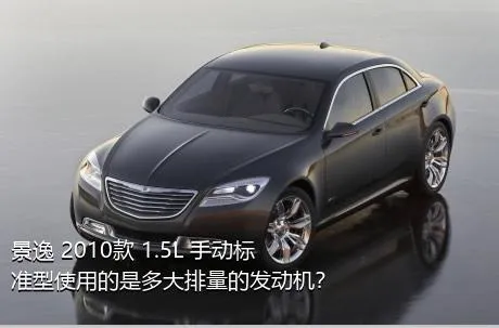 景逸 2010款 1.5L 手动标准型使用的是多大排量的发动机？