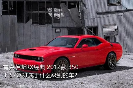 雷克萨斯RX经典 2012款 350 F SPORT属于什么级别的车？