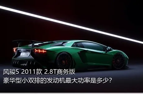 风骏5 2011款 2.8T商务版 豪华型小双排的发动机最大功率是多少？