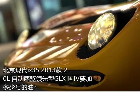北京现代ix35 2013款 2.0L 自动两驱领先型GLX 国IV要加多少号的油？