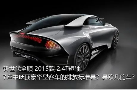 新世代全顺 2015款 2.4T短轴7座中低顶豪华型客车的排放标准是？是欧几的车？