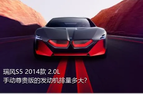 瑞风S5 2014款 2.0L 手动尊贵版的发动机排量多大？