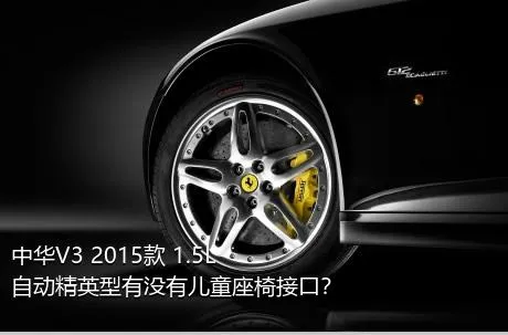 中华V3 2015款 1.5L 自动精英型有没有儿童座椅接口？