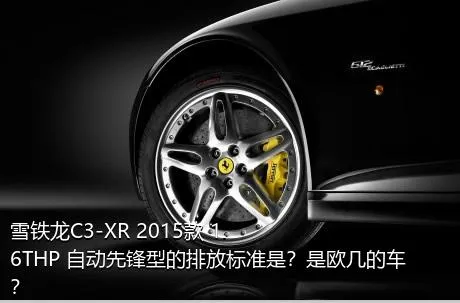 雪铁龙C3-XR 2015款 1.6THP 自动先锋型的排放标准是？是欧几的车？