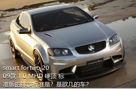 smart fortwo 2009款 1.0 MHD 硬顶 标准版的排放标准是？是欧几的车？
