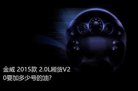 金威 2015款 2.0L厢货V20要加多少号的油？