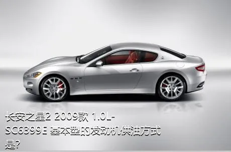 长安之星2 2009款 1.0L-SC6399E 基本型的发动机供油方式是？