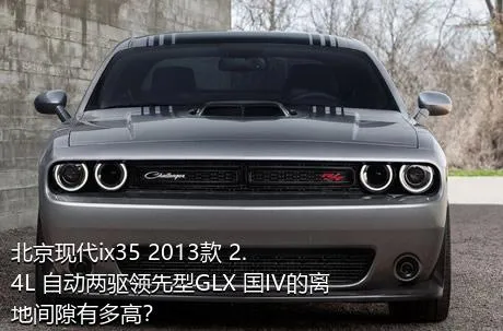 北京现代ix35 2013款 2.4L 自动两驱领先型GLX 国IV的离地间隙有多高？