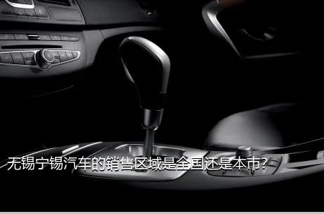 无锡宁锡汽车的销售区域是全国还是本市？