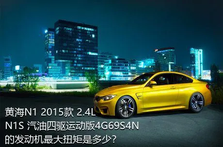 黄海N1 2015款 2.4L N1S 汽油四驱运动版4G69S4N的发动机最大扭矩是多少？