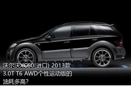 沃尔沃XC60(进口) 2013款 3.0T T6 AWD个性运动版的油耗多高？