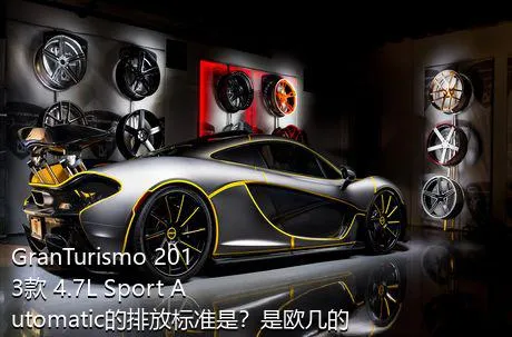 GranTurismo 2013款 4.7L Sport Automatic的排放标准是？是欧几的车？