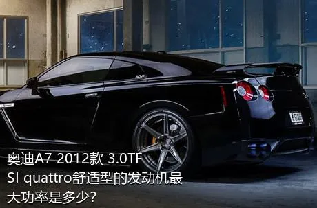 奥迪A7 2012款 3.0TFSI quattro舒适型的发动机最大功率是多少？