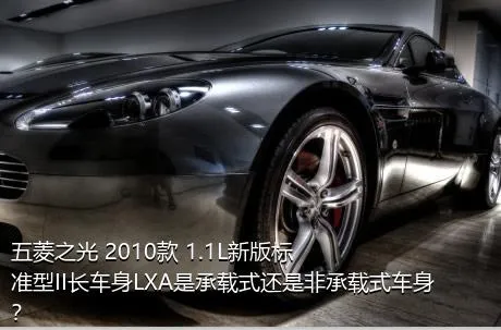 五菱之光 2010款 1.1L新版标准型II长车身LXA是承载式还是非承载式车身？