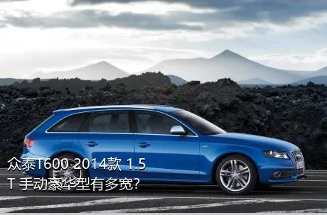 众泰T600 2014款 1.5T 手动豪华型有多宽？