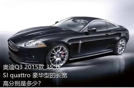 奥迪Q3 2015款 35 TFSI quattro 豪华型的长宽高分别是多少？
