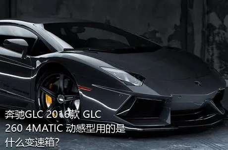 奔驰GLC 2016款 GLC 260 4MATIC 动感型用的是什么变速箱？