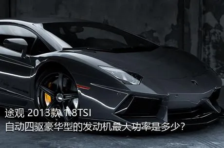 途观 2013款 1.8TSI 自动四驱豪华型的发动机最大功率是多少？