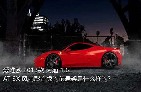 爱唯欧 2013款 两厢 1.6L AT SX 风尚影音版的前悬架是什么样的？