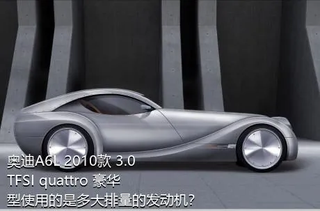 奥迪A6L 2010款 3.0 TFSI quattro 豪华型使用的是多大排量的发动机？