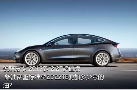 锐骐皮卡 2013款 2.2T超值版 柴油两驱标准型ZD22TE要加多少号的油？