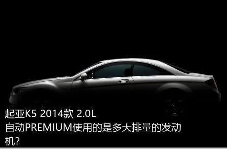 起亚K5 2014款 2.0L 自动PREMIUM使用的是多大排量的发动机？