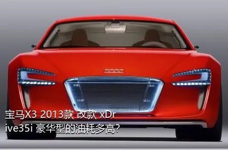 宝马X3 2013款 改款 xDrive35i 豪华型的油耗多高？