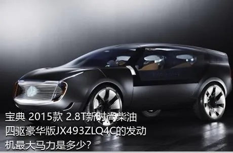 宝典 2015款 2.8T新时尚柴油四驱豪华版JX493ZLQ4C的发动机最大马力是多少？
