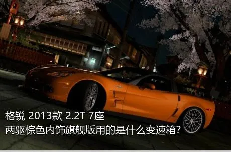 格锐 2013款 2.2T 7座两驱棕色内饰旗舰版用的是什么变速箱？