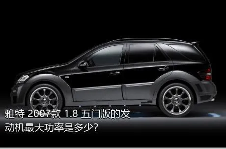 雅特 2007款 1.8 五门版的发动机最大功率是多少？