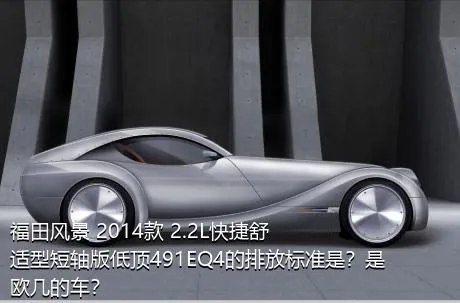福田风景 2014款 2.2L快捷舒适型短轴版低顶491EQ4的排放标准是？是欧几的车？