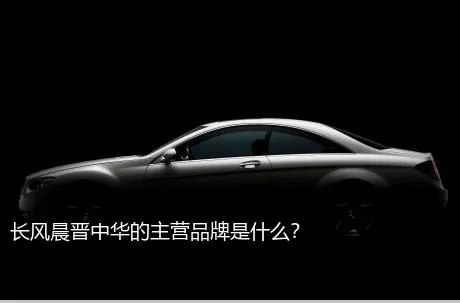 长风晨晋中华的主营品牌是什么？