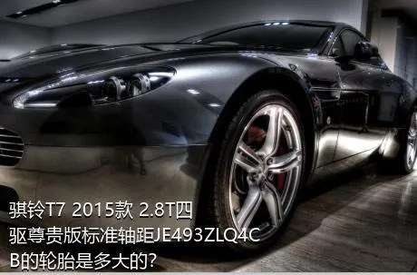 骐铃T7 2015款 2.8T四驱尊贵版标准轴距JE493ZLQ4CB的轮胎是多大的？
