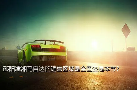 邵阳津湘马自达的销售区域是全国还是本市？