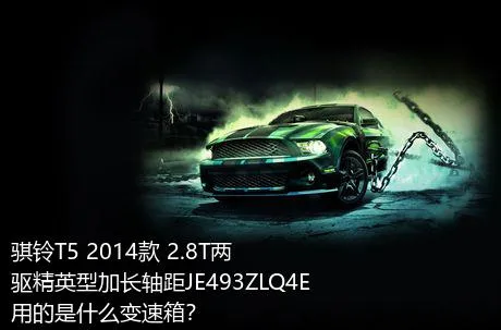 骐铃T5 2014款 2.8T两驱精英型加长轴距JE493ZLQ4E用的是什么变速箱？