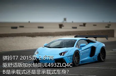 骐铃T7 2015款 2.8T两驱舒适版加长轴距JE493ZLQ4CB是承载式还是非承载式车身？