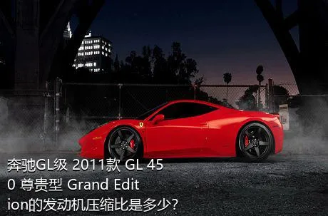 奔驰GL级 2011款 GL 450 尊贵型 Grand Edition的发动机压缩比是多少？