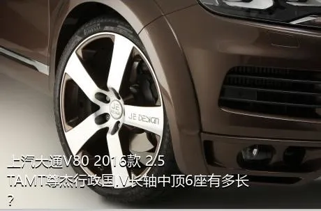 上汽大通V80 2016款 2.5TAMT尊杰行政国IV长轴中顶6座有多长？