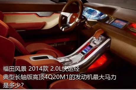 福田风景 2014款 2.0L快运经典型长轴版高顶4Q20M1的发动机最大马力是多少？