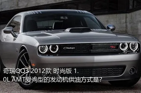 奇瑞QQ3 2012款 时尚版 1.0L AMT爱尚型的发动机供油方式是？