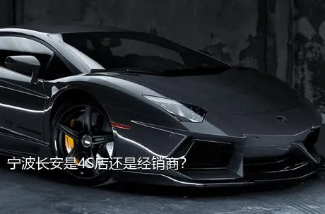宁波长安是4S店还是经销商？