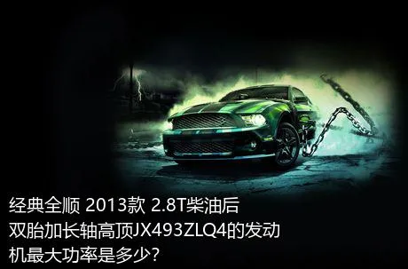 经典全顺 2013款 2.8T柴油后双胎加长轴高顶JX493ZLQ4的发动机最大功率是多少？