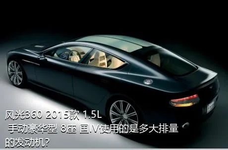 风光360 2015款 1.5L 手动豪华型 8座 国IV使用的是多大排量的发动机？
