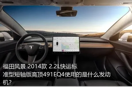 福田风景 2014款 2.2L快运标准型短轴版高顶491EQ4使用的是什么发动机？