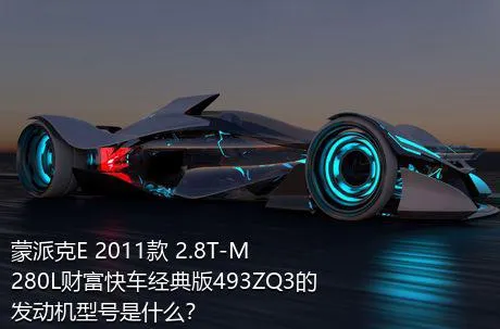 蒙派克E 2011款 2.8T-M280L财富快车经典版493ZQ3的发动机型号是什么？