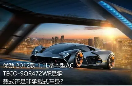 优劲 2012款 1.1L基本型ACTECO-SQR472WF是承载式还是非承载式车身？